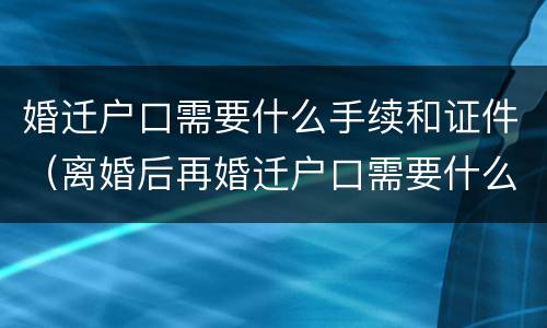 婚迁户口需要什么手续和证件（离婚后再婚迁户口需要什么手续和证件）