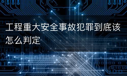 工程重大安全事故犯罪到底该怎么判定
