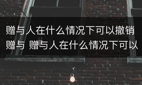 赠与人在什么情况下可以撤销赠与 赠与人在什么情况下可以撤销赠与协议