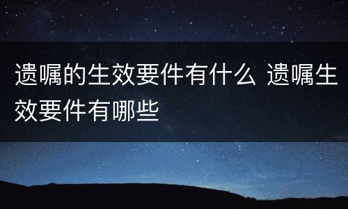 遗嘱的生效要件有什么 遗嘱生效要件有哪些