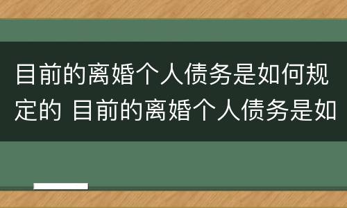 目前的离婚个人债务是如何规定的 目前的离婚个人债务是如何规定的呢