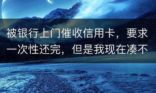 被银行上门催收信用卡，要求一次性还完，但是我现在凑不到那么多，可以慢慢还吗