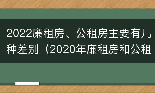 2022廉租房、公租房主要有几种差别（2020年廉租房和公租房的区别）