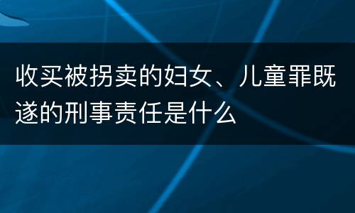 收买被拐卖的妇女、儿童罪既遂的刑事责任是什么