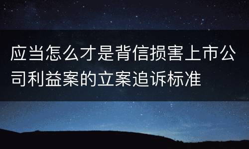 应当怎么才是背信损害上市公司利益案的立案追诉标准