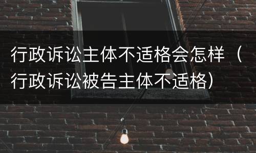 行政诉讼主体不适格会怎样（行政诉讼被告主体不适格）