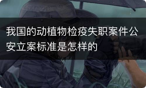 我国的动植物检疫失职案件公安立案标准是怎样的