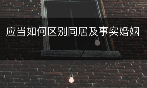 应当如何区别同居及事实婚姻
