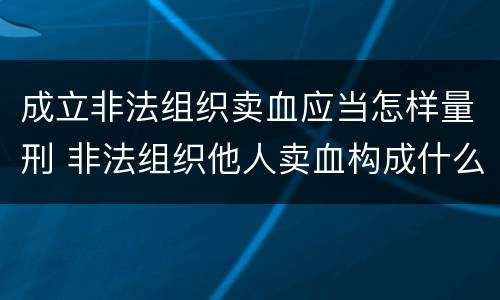 成立非法组织卖血应当怎样量刑 非法组织他人卖血构成什么罪
