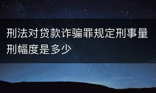 刑法对贷款诈骗罪规定刑事量刑幅度是多少