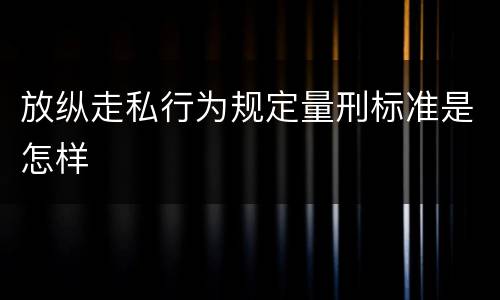 放纵走私行为规定量刑标准是怎样