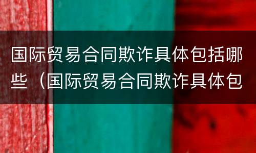 国际贸易合同欺诈具体包括哪些（国际贸易合同欺诈具体包括哪些行为）