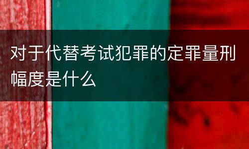 对于代替考试犯罪的定罪量刑幅度是什么