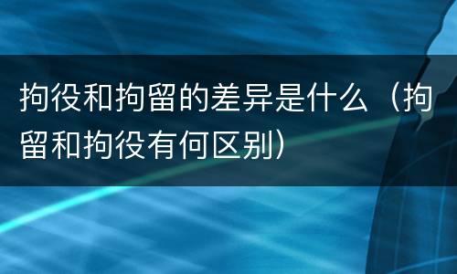 拘役和拘留的差异是什么（拘留和拘役有何区别）