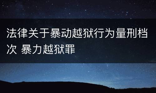 法律关于暴动越狱行为量刑档次 暴力越狱罪
