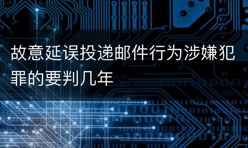 故意延误投递邮件行为涉嫌犯罪的要判几年