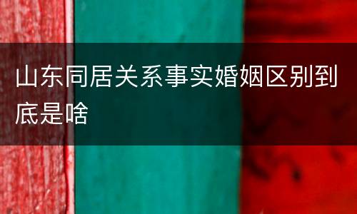 山东同居关系事实婚姻区别到底是啥