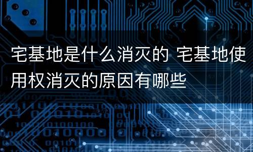 宅基地是什么消灭的 宅基地使用权消灭的原因有哪些