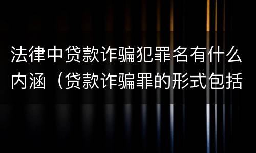 法律中贷款诈骗犯罪名有什么内涵（贷款诈骗罪的形式包括哪些）