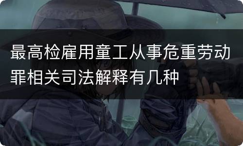 最高检雇用童工从事危重劳动罪相关司法解释有几种