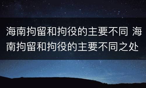 海南拘留和拘役的主要不同 海南拘留和拘役的主要不同之处