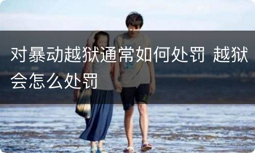 对暴动越狱通常如何处罚 越狱会怎么处罚