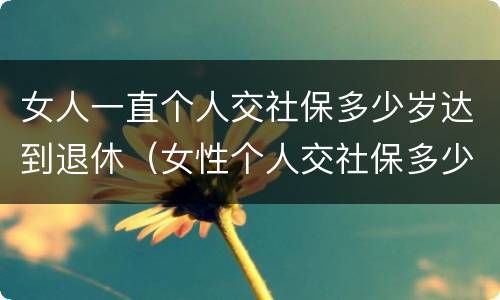 女人一直个人交社保多少岁达到退休（女性个人交社保多少岁退休）