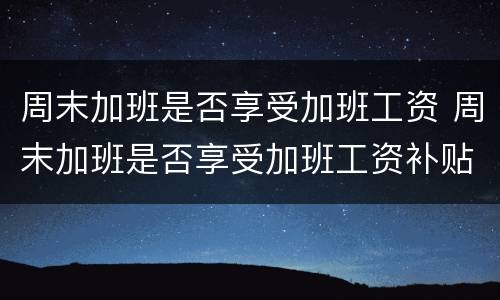 周末加班是否享受加班工资 周末加班是否享受加班工资补贴