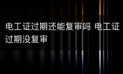 电工证过期还能复审吗 电工证过期没复审
