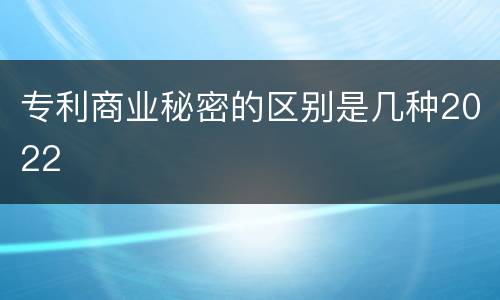 专利商业秘密的区别是几种2022