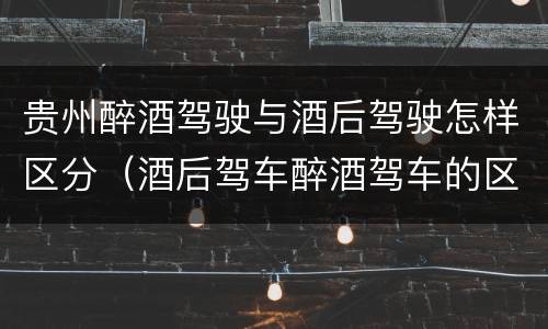 贵州醉酒驾驶与酒后驾驶怎样区分（酒后驾车醉酒驾车的区别）