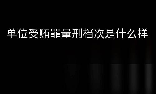 单位受贿罪量刑档次是什么样