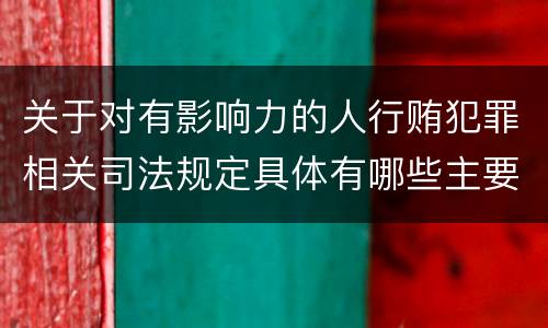 关于对有影响力的人行贿犯罪相关司法规定具体有哪些主要内容