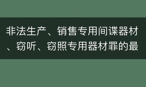 非法生产、销售专用间谍器材、窃听、窃照专用器材罪的最新量刑标准是什么