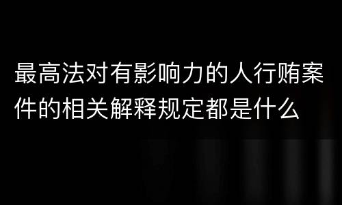 最高法对有影响力的人行贿案件的相关解释规定都是什么
