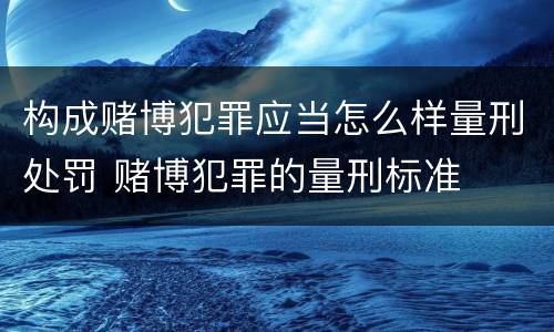 构成赌博犯罪应当怎么样量刑处罚 赌博犯罪的量刑标准