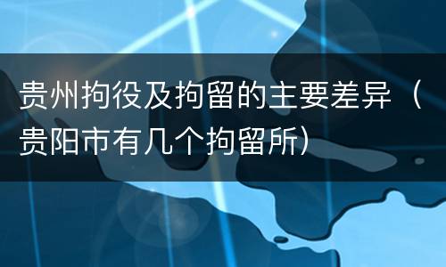 贵州拘役及拘留的主要差异（贵阳市有几个拘留所）
