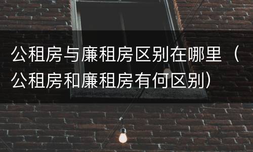 公租房与廉租房区别在哪里（公租房和廉租房有何区别）