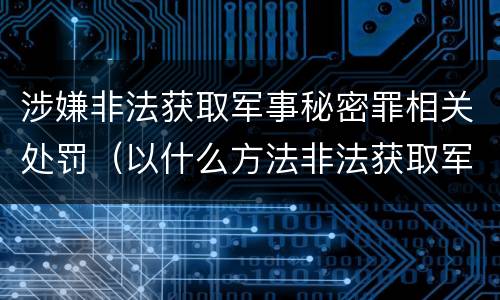 涉嫌非法获取军事秘密罪相关处罚（以什么方法非法获取军事秘密的构成非法获取军事秘密罪）