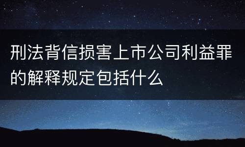 刑法背信损害上市公司利益罪的解释规定包括什么