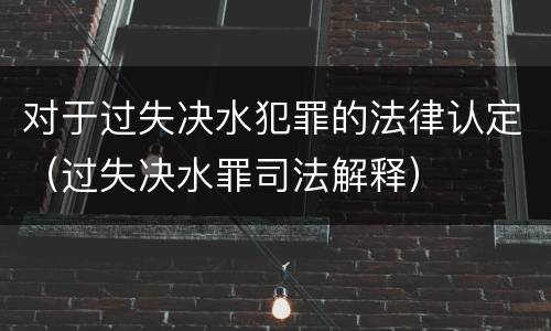 对于过失决水犯罪的法律认定（过失决水罪司法解释）