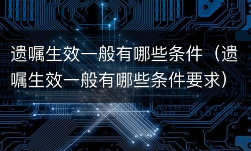 遗嘱生效一般有哪些条件（遗嘱生效一般有哪些条件要求）