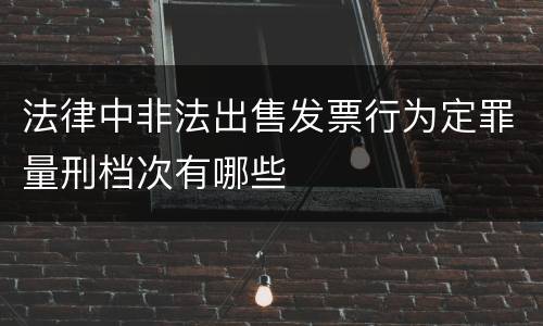 法律中非法出售发票行为定罪量刑档次有哪些