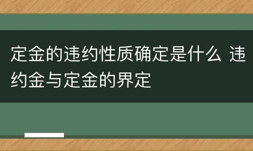 定金的违约性质确定是什么 违约金与定金的界定