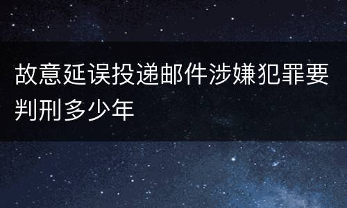 故意延误投递邮件涉嫌犯罪要判刑多少年