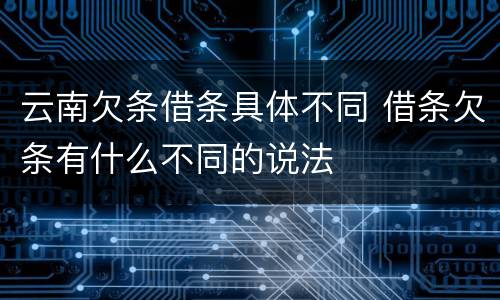 云南欠条借条具体不同 借条欠条有什么不同的说法