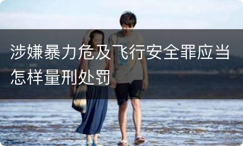 涉嫌暴力危及飞行安全罪应当怎样量刑处罚