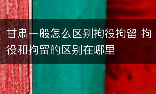 甘肃一般怎么区别拘役拘留 拘役和拘留的区别在哪里