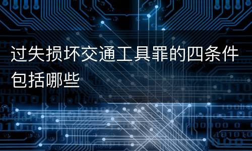 过失损坏交通工具罪的四条件包括哪些