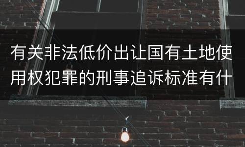 有关非法低价出让国有土地使用权犯罪的刑事追诉标准有什么规定